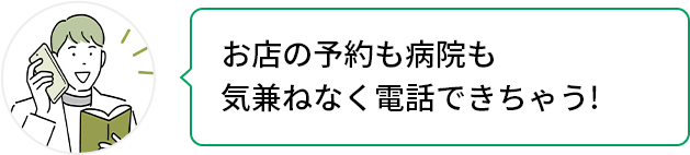 お店の予約も病院も気兼ねなく電話できちゃう！