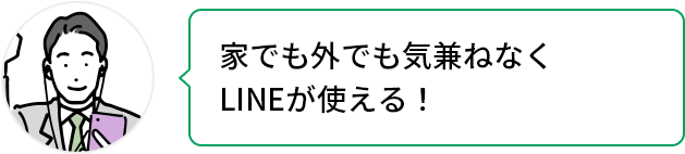 家でも外でも気兼ねなくLINEが使える!