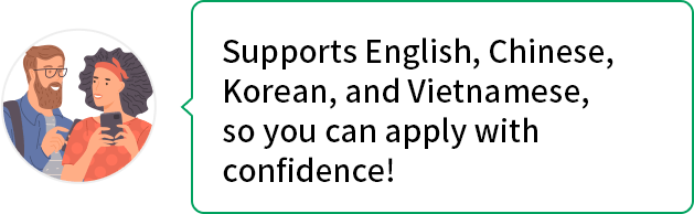 Supports English,Chinese,Korean, and Vietnamese, so you can apply with cinfidence!