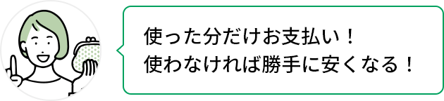 使った分だけお支払い!使わなければ勝手に安くなる!