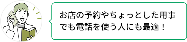 お店の予約やちょっとした用事でも電話を使う人にも最適!