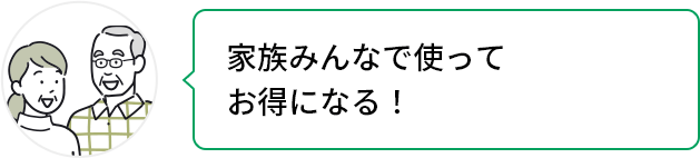 家族みんなで使ってお得になる！